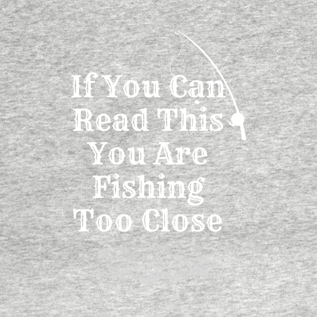 If You Can Read This You Are Fishing Too Close by 30.Dec